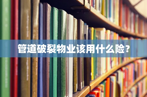 管道破裂物业该用什么险？