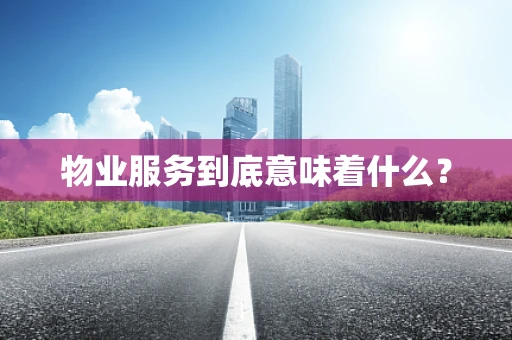 物业服务到底意味着什么？