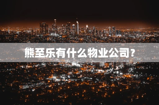 熊至乐有什么物业公司？