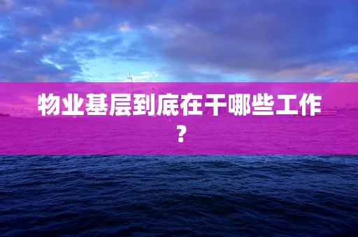 物业基层到底在干哪些工作？