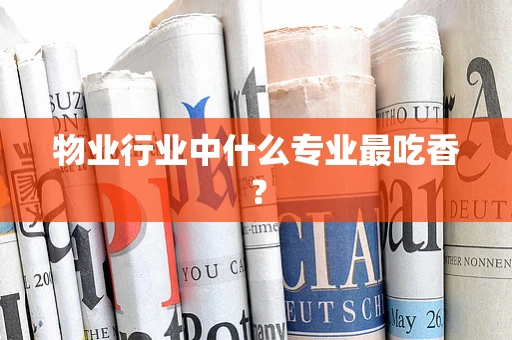 物业行业中什么专业最吃香？