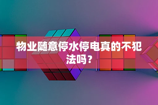 物业随意停水停电真的不犯法吗？