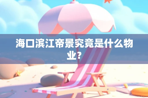 海口滨江帝景究竟是什么物业？