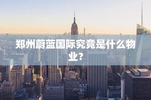 郑州蔚蓝国际究竟是什么物业？