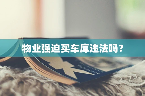 物业强迫买车库违法吗？