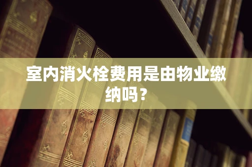 室内消火栓费用是由物业缴纳吗？