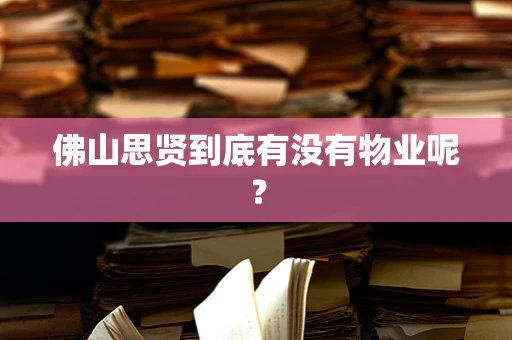佛山思贤到底有没有物业呢？