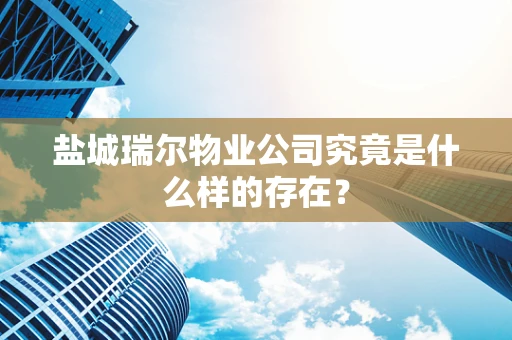 盐城瑞尔物业公司究竟是什么样的存在？
