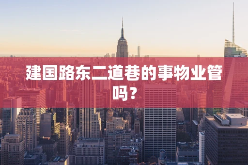 建国路东二道巷的事物业管吗？