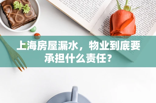 上海房屋漏水，物业到底要承担什么责任？