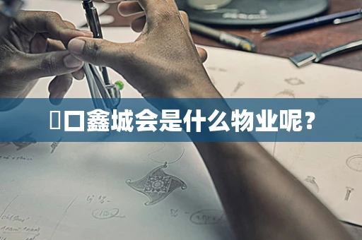 硚口鑫城会是什么物业呢？