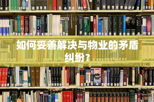 如何妥善解决与物业的矛盾纠纷？
