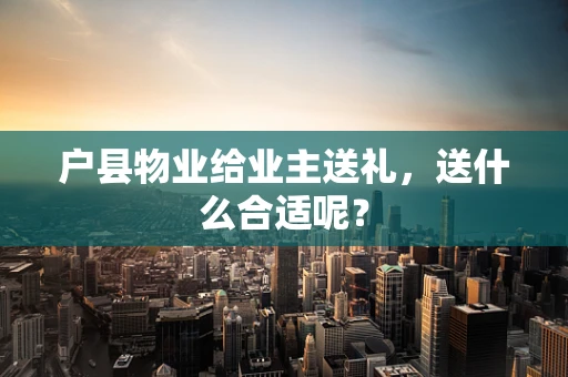户县物业给业主送礼，送什么合适呢？