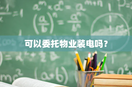 可以委托物业装电吗？