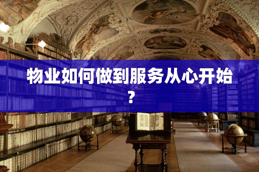 物业如何做到服务从心开始？