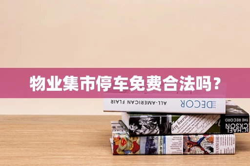 物业集市停车免费合法吗？