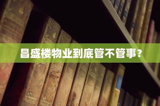 昌盛楼物业到底管不管事？