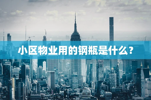 小区物业用的钢瓶是什么？