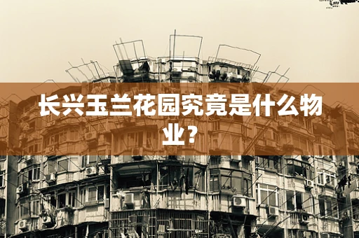长兴玉兰花园究竟是什么物业？