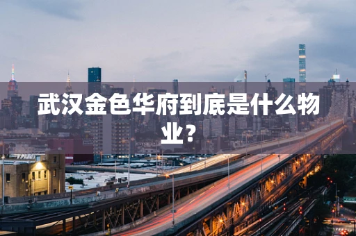 武汉金色华府到底是什么物业？
