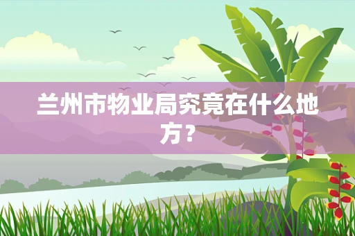 兰州市物业局究竟在什么地方？