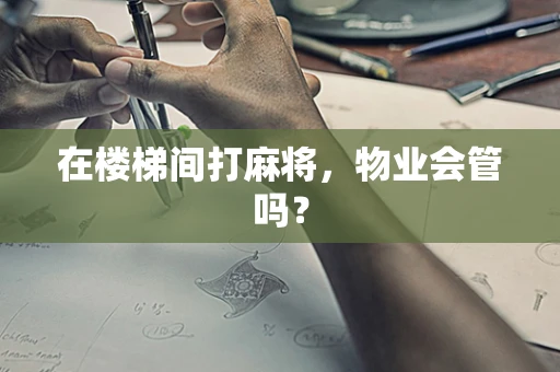 在楼梯间打麻将，物业会管吗？
