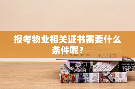 报考物业相关证书需要什么条件呢？