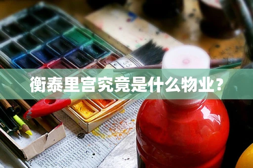 衡泰里宫究竟是什么物业？