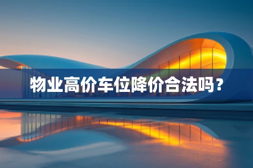 物业高价车位降价合法吗？