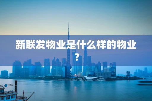 新联发物业是什么样的物业？