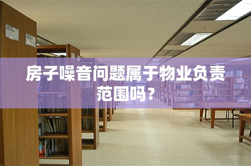 房子噪音问题属于物业负责范围吗？