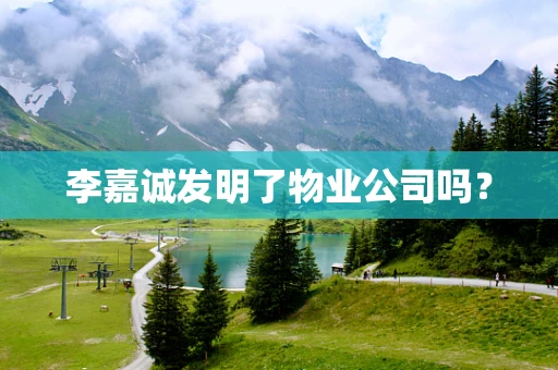 李嘉诚发明了物业公司吗？