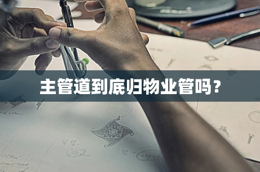 主管道到底归物业管吗？