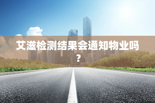 艾滋检测结果会通知物业吗？
