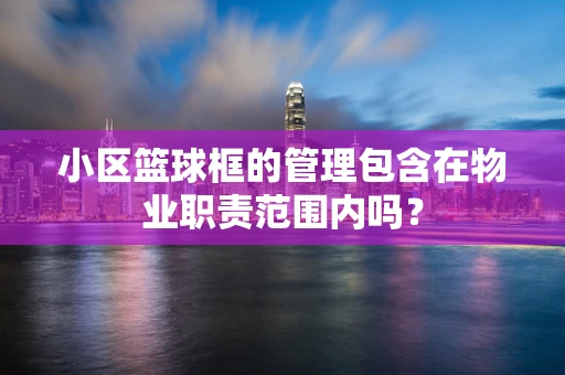 小区篮球框的管理包含在物业职责范围内吗？