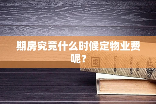 期房究竟什么时候定物业费呢？