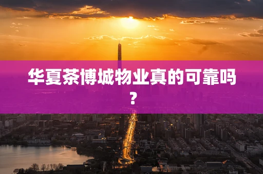华夏茶博城物业真的可靠吗？