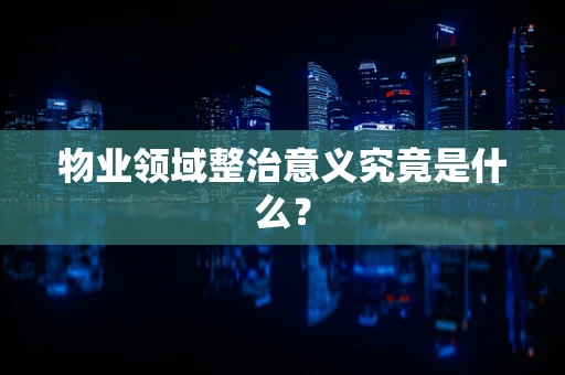 物业领域整治意义究竟是什么？