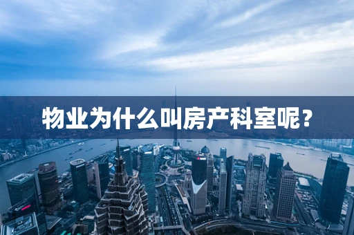 物业为什么叫房产科室呢？