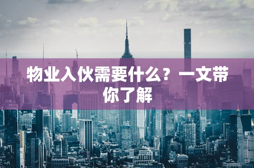 物业入伙需要什么？一文带你了解