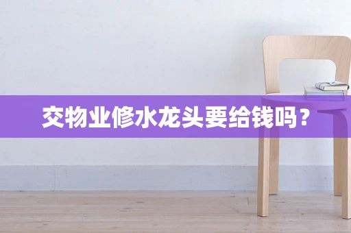 交物业修水龙头要给钱吗？