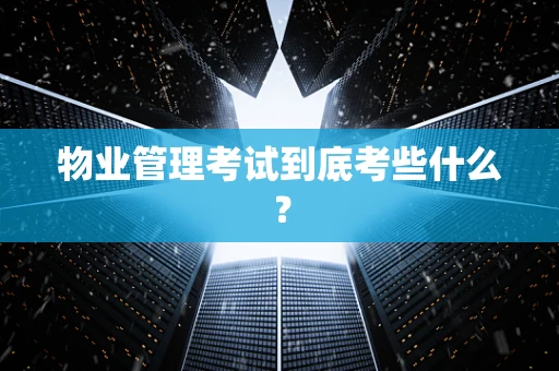 物业管理考试到底考些什么？