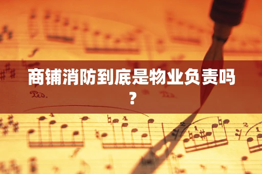 商铺消防到底是物业负责吗？