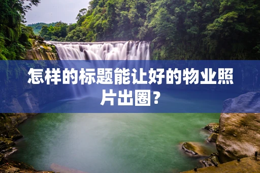 怎样的标题能让好的物业照片出圈？