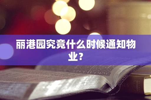 丽港园究竟什么时候通知物业？