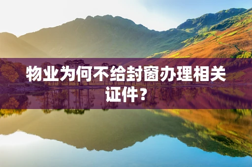 物业为何不给封窗办理相关证件？