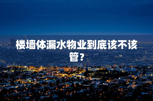 楼墙体漏水物业到底该不该管？